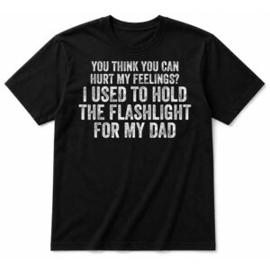 Funny Dad You Think You Can Hurt My Feelings Flashlight T-Shirt