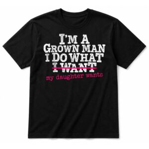 Im A Grown Man I Do What My Daughter Wants Funny Fathers Day T-Shirt